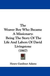 Cover image for The Weaver Boy Who Became A Missionary: Being The Story Of The Life And Labors Of David Livingstone (1867)