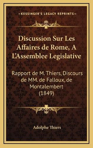 Discussion Sur Les Affaires de Rome, A L'Assemblee Legislative: Rapport de M. Thiers, Discours de MM. de Falloux, de Montalembert (1849)