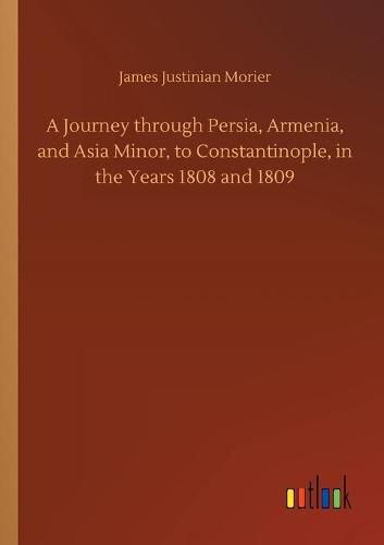 A Journey through Persia, Armenia, and Asia Minor, to Constantinople, in the Years 1808 and 1809