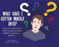 Cover image for What Have I Gotten Myself Into?: A questions and answers guide for parents - about children's questions... kind of...