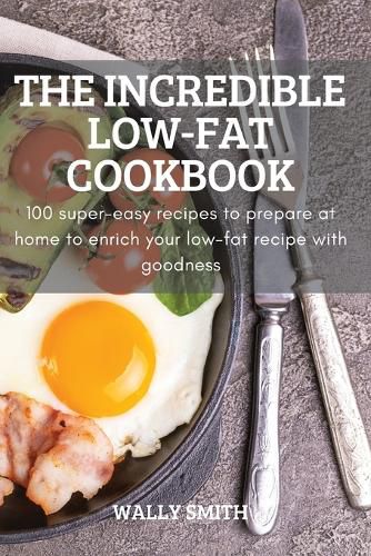 Cover image for The Incredible Low-Fat Cookbook: 100 super-easy recipes to prepare at home to enrich your low-fat recipe with goodness