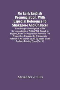 Cover image for On Early English Pronunciation, With Especial Reference To Shakspere And Chaucer; Containing An Investigation Of The Correspondence Of Writing With Speech In England, From The Anglosaxon Period To The Present Day, Preceded By A Systematic Notation Of All S