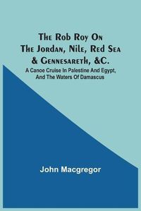 Cover image for The Rob Roy On The Jordan, Nile, Red Sea & Gennesareth, &C.: A Canoe Cruise In Palestine And Egypt, And The Waters Of Damascus