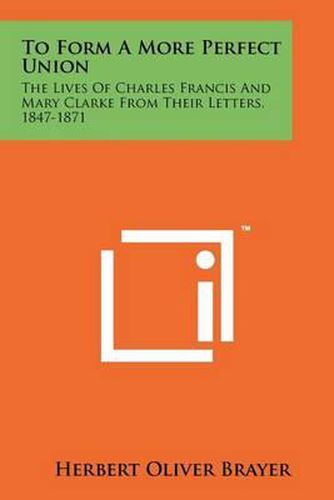 To Form a More Perfect Union: The Lives of Charles Francis and Mary Clarke from Their Letters, 1847-1871