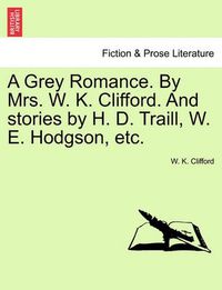 Cover image for A Grey Romance. by Mrs. W. K. Clifford. and Stories by H. D. Traill, W. E. Hodgson, Etc.