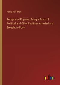 Cover image for Recaptured Rhymes. Being a Batch of Political and Other Fugitives Arrested and Brought to Book