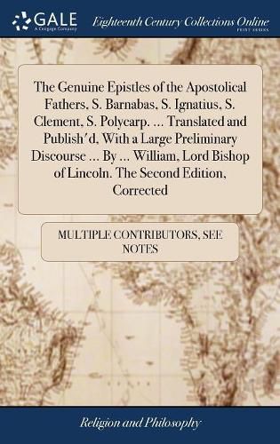 The Genuine Epistles of the Apostolical Fathers, S. Barnabas, S. Ignatius, S. Clement, S. Polycarp. ... Translated and Publish'd, With a Large Preliminary Discourse ... By ... William, Lord Bishop of Lincoln. The Second Edition, Corrected