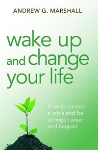 Cover image for Wake Up and Change Your Life: How to Survive a Crisis and be Stronger, Wiser and Happier