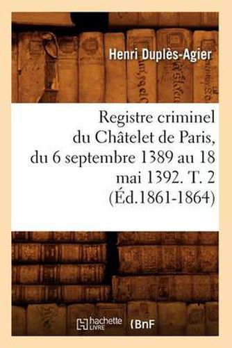 Registre Criminel Du Chatelet de Paris, Du 6 Septembre 1389 Au 18 Mai 1392. T. 2 (Ed.1861-1864)