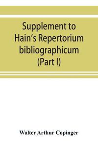 Cover image for Supplement to Hain's Repertorium bibliographicum. Or, Collections toward a new edition of that work (Part I)