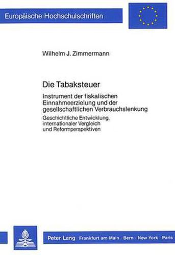 Die Tabaksteuer: Instrument Der Fiskalischen Einnahmeerzielung Und Der Gesellschaftlichen Verbrauchslenkung. Geschichtliche Entwicklung, Internationaler Vergleich Und Reformperspektiven