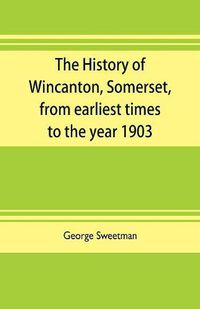 Cover image for The history of Wincanton, Somerset, from earliest times to the year 1903