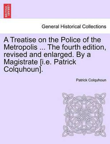 Cover image for A Treatise on the Police of the Metropolis ... The fourth edition, revised and enlarged. By a Magistrate [i.e. Patrick Colquhoun].