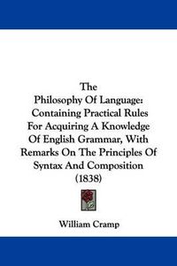 Cover image for The Philosophy Of Language: Containing Practical Rules For Acquiring A Knowledge Of English Grammar, With Remarks On The Principles Of Syntax And Composition (1838)