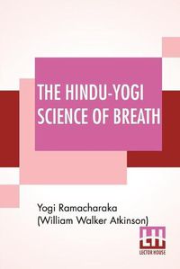 Cover image for The Hindu-Yogi Science Of Breath: A Complete Manual Of The Oriental Breathing Philosophy Of Physical, Mental, Psychic And Spiritual Development.