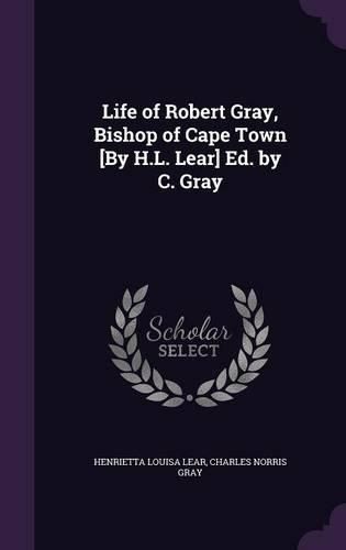Cover image for Life of Robert Gray, Bishop of Cape Town [By H.L. Lear] Ed. by C. Gray