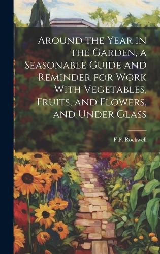 Cover image for Around the Year in the Garden, a Seasonable Guide and Reminder for Work With Vegetables, Fruits, and Flowers, and Under Glass