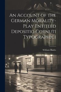 Cover image for An Account of the German Morality-Play Entitled Depositio Cornuti Typographici