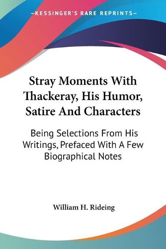 Cover image for Stray Moments with Thackeray, His Humor, Satire and Characters: Being Selections from His Writings, Prefaced with a Few Biographical Notes