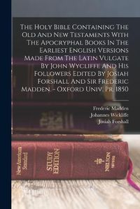 Cover image for The Holy Bible Containing The Old And New Testaments With The Apocryphal Books In The Earliest English Versions Made From The Latin Vulgate By John Wycliffe And His Followers Edited By Josiah Forshall And Sir Frederic Madden. - Oxford Univ. Pr. 1850