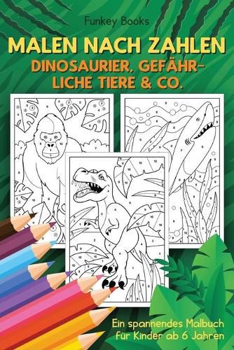 Malen nach Zahlen - Dinosaurier, gefahrliche Tiere & Co.: Ein spannendes Malbuch fur Kinder ab 6 Jahren