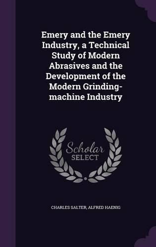 Cover image for Emery and the Emery Industry, a Technical Study of Modern Abrasives and the Development of the Modern Grinding-Machine Industry