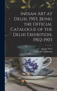 Cover image for Indian art at Delhi, 1903. Being the Official Catalogue of the Delhi Exhibition, 1902-1903