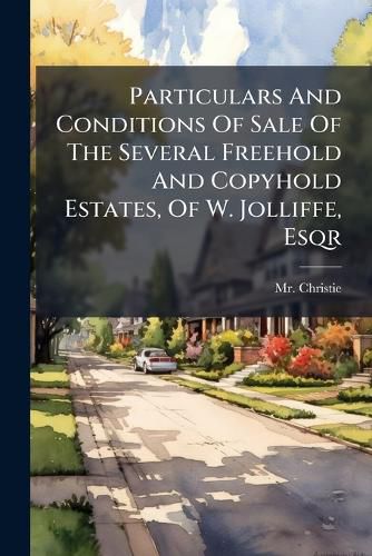Cover image for Particulars And Conditions Of Sale Of The Several Freehold And Copyhold Estates, Of W. Jolliffe, Esqr