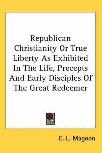 Cover image for Republican Christianity or True Liberty as Exhibited in the Life, Precepts and Early Disciples of the Great Redeemer