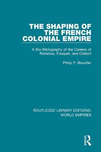 Cover image for The Shaping of the French Colonial Empire: A Bio-Bibliography of the Careers of Richelieu, Fouquet, and Colbert