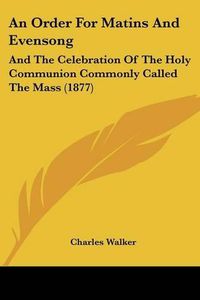 Cover image for An Order for Matins and Evensong: And the Celebration of the Holy Communion Commonly Called the Mass (1877)