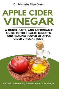 Cover image for Apple Cider Vinegar: A Quick, Easy, and Affordable Guide to the Health Benefits, and Healing Power of Apple Cider Vinegar (ACV)