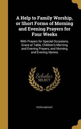 Cover image for A Help to Family Worship, or Short Forms of Morning and Evening Prayers for Four Weeks: With Prayers for Special Occasions, Grace at Table, Children's Morning and Evening Prayers, and Morning and Evening Hymns