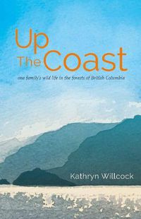 Cover image for Up the Coast: One Family's Wild Life in the Forests of British Columbia