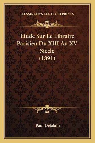 Etude Sur Le Libraire Parisien Du XIII Au XV Siecle (1891)