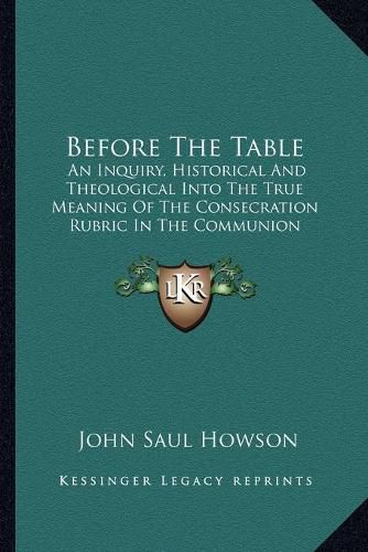 Before the Table: An Inquiry, Historical and Theological Into the True Meaning of the Consecration Rubric in the Communion Service of the Church of England (1875)