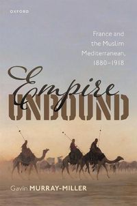 Cover image for Empire Unbound: France and the Muslim Mediterranean, 1880-1918