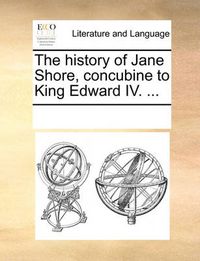 Cover image for The History of Jane Shore, Concubine to King Edward IV. ...