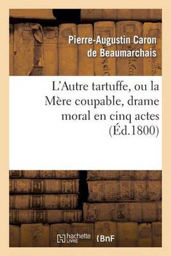 L'Autre Tartuffe, Ou La Mere Coupable, Drame Moral En Cinq Actes: ; Represente Pour La Premiere Fois A Paris Le [ ] Juin 1792