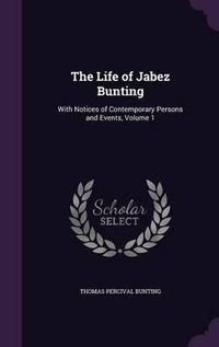 Cover image for The Life of Jabez Bunting: With Notices of Contemporary Persons and Events, Volume 1