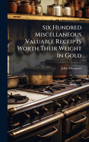 Cover image for Six Hundred Miscellaneous Valuable Receipts Worth Their Weight In Gold