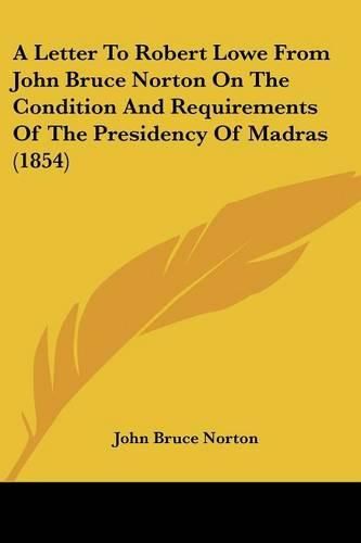 Cover image for A Letter to Robert Lowe from John Bruce Norton on the Condition and Requirements of the Presidency of Madras (1854)