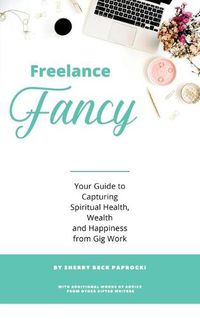 Cover image for Freelance Fancy: Your Guide to Capturing Spiritual Health, Wealth and Happiness from Gig Work