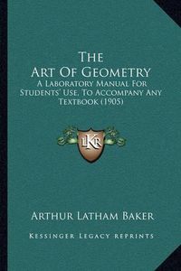 Cover image for The Art of Geometry: A Laboratory Manual for Students' Use, to Accompany Any Textbook (1905)