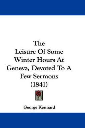 Cover image for The Leisure of Some Winter Hours at Geneva, Devoted to a Few Sermons (1841)