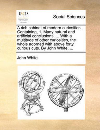 Cover image for A Rich Cabinet of Modern Curiosities. Containing, 1. Many Natural and Artificial Conclusions. ... with a Multitude of Other Curiosities, the Whole Adorned with Above Forty Curious Cuts. by John White, ...