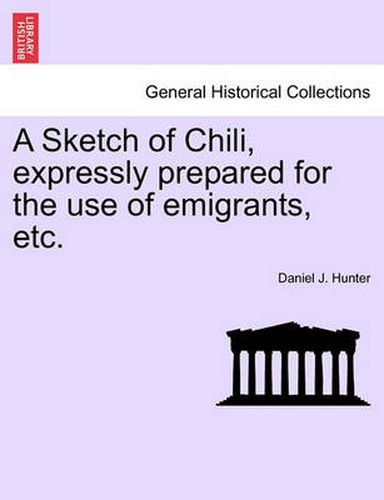 Cover image for A Sketch of Chili, Expressly Prepared for the Use of Emigrants, Etc.