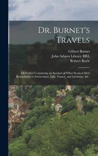 Cover image for Dr. Burnet's Travels: or Letters Containing an Account of What Seemed Most Remarkable in Switzerland, Italy, France, and Germany, &c.