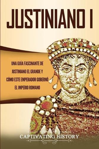 Cover image for Justiniano I: Una Guia Fascinante de Justiniano el Grande y Como este Emperador Goberno el Imperio Romano