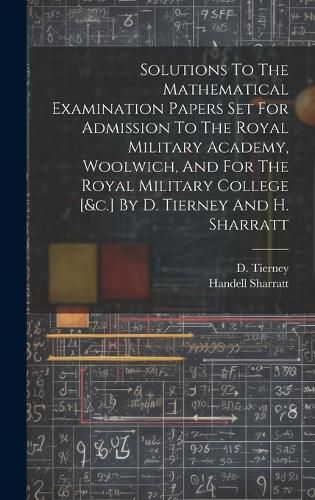 Cover image for Solutions To The Mathematical Examination Papers Set For Admission To The Royal Military Academy, Woolwich, And For The Royal Military College [&c.] By D. Tierney And H. Sharratt